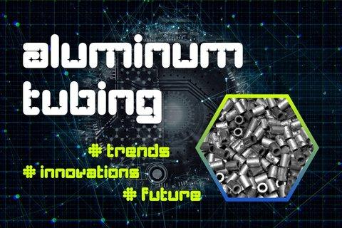 Exploring Aluminum Tubes—From Today’s Applications to Tomorrow’s Trends